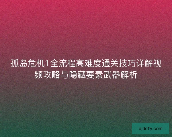 孤岛危机1全流程高难度通关技巧详解视频攻略与隐藏要素武器解析 孤岛危机1全流程高难度通关技巧详解视频攻略与隐藏要素武器解析