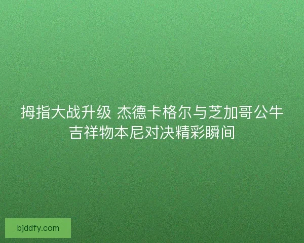 拇指大战升级 杰德卡格尔与芝加哥公牛吉祥物本尼对决精彩瞬间
